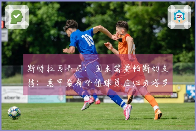 斯特拉马乔尼：国米需要帕斯的支持；意甲最有价值球员应归劳塔罗所有