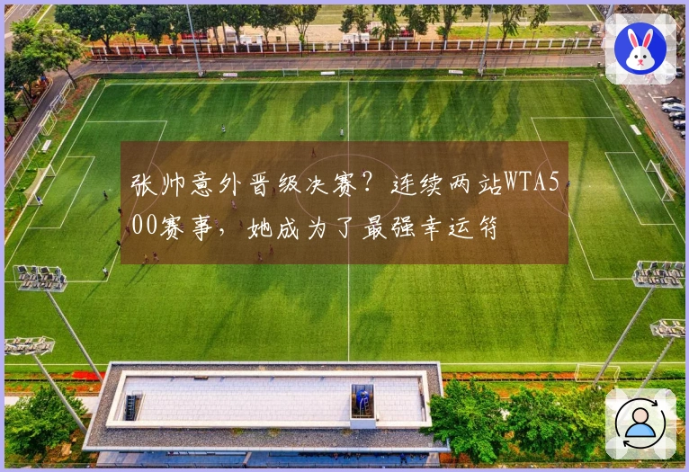 张帅意外晋级决赛？连续两站WTA500赛事，她成为了最强幸运符