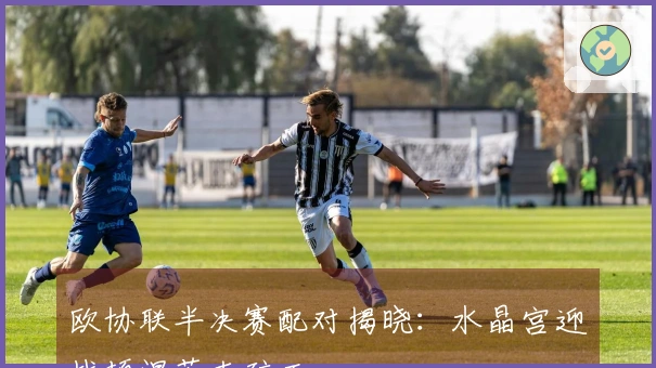 欧协联半决赛配对揭晓：水晶宫迎战顿涅茨克矿工