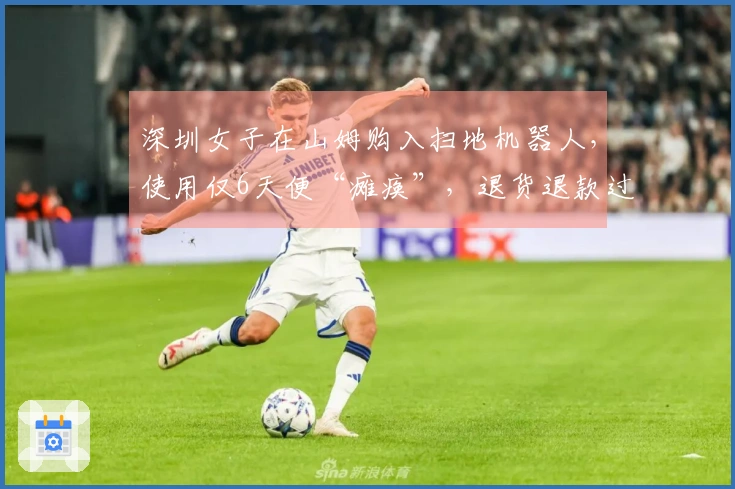 深圳女子在山姆购入扫地机器人，使用仅6天便“瘫痪”，退货退款过程发生“误会”