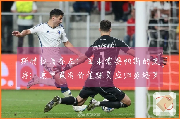 斯特拉马乔尼：国米需要帕斯的支持；意甲最有价值球员应归劳塔罗所有
