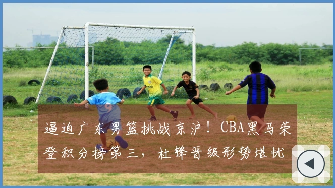逼迫广东男篮挑战京沪！CBA黑马荣登积分榜第三，杜锋晋级形势堪忧？