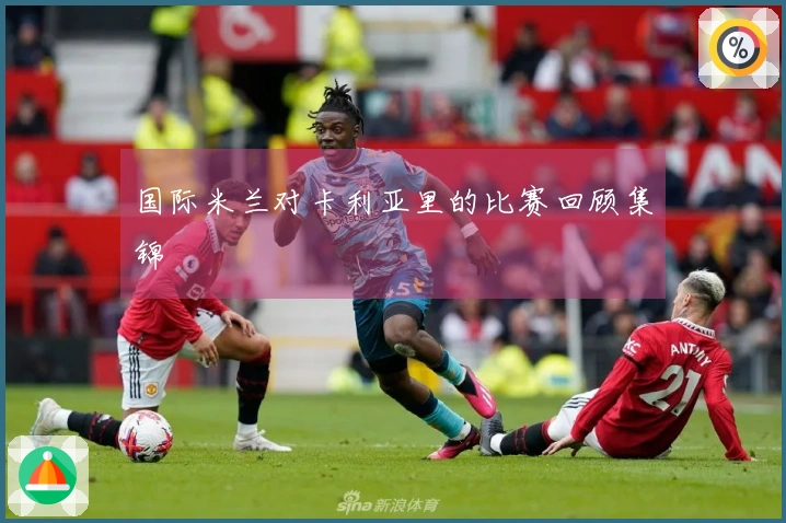 国际米兰对卡利亚里的比赛回顾集锦