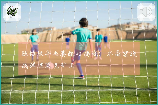 欧协联半决赛配对揭晓：水晶宫迎战顿涅茨克矿工
