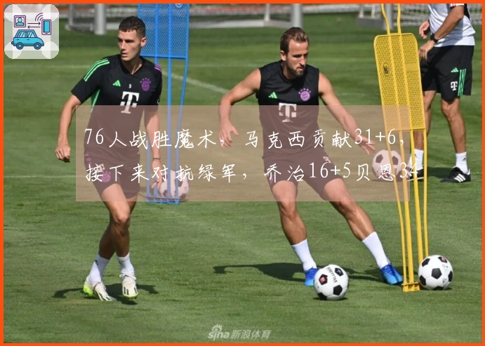 76人战胜魔术，马克西贡献31+6，接下来对抗绿军，乔治16+5贝恩34分