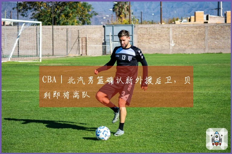 CBA｜北汽男篮确认新外援后卫，贝利即将离队