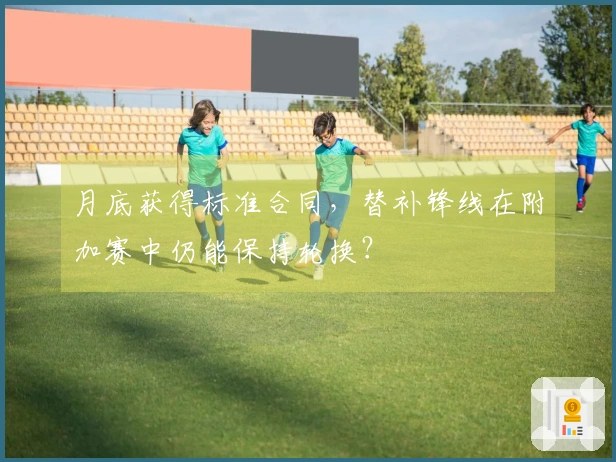 月底获得标准合同，替补锋线在附加赛中仍能保持轮换？