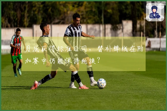 月底获得标准合同，替补锋线在附加赛中仍能保持轮换？