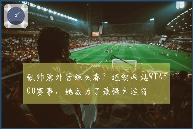 张帅意外晋级决赛？连续两站WTA500赛事，她成为了最强幸运符