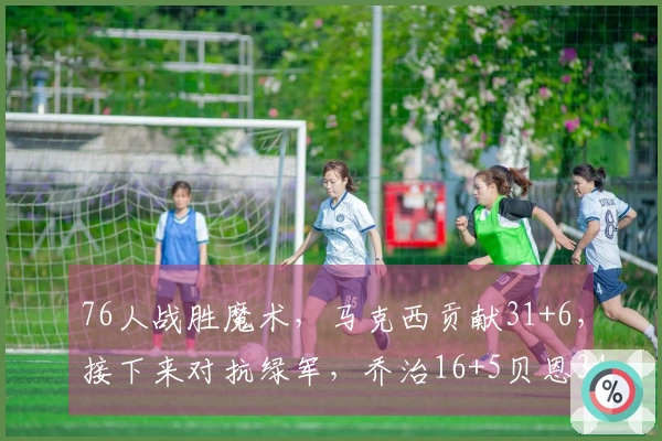 76人战胜魔术，马克西贡献31+6，接下来对抗绿军，乔治16+5贝恩34分