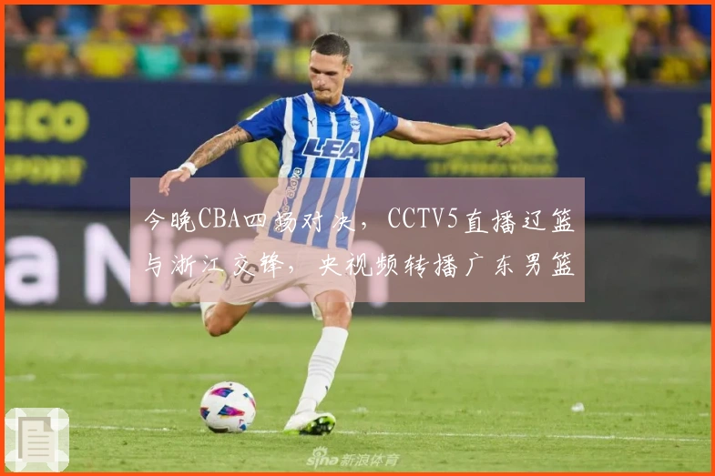 今晚CBA四场对决，CCTV5直播辽篮与浙江交锋，央视频转播广东男篮对阵福建