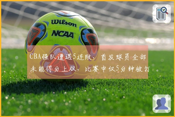 CBA强队遭遇5连败，首发球员全部未能得分上双，比赛中仅5分钟被打14-0，惨败16分