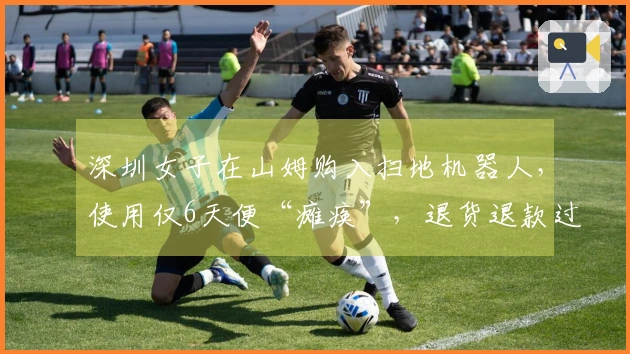 深圳女子在山姆购入扫地机器人，使用仅6天便“瘫痪”，退货退款过程发生“误会”