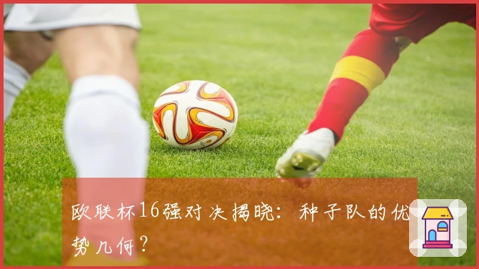 欧联杯16强对决揭晓：种子队的优势几何？