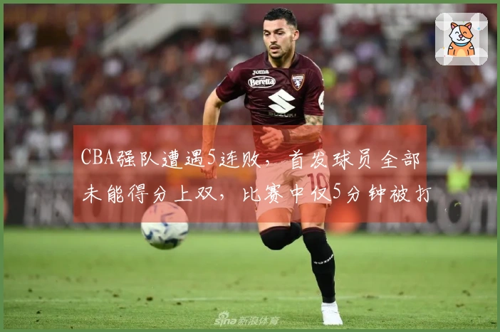 CBA强队遭遇5连败，首发球员全部未能得分上双，比赛中仅5分钟被打14-0，惨败16分