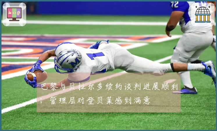 巴黎与贝拉尔多续约谈判进展顺利；管理层对登贝莱感到满意