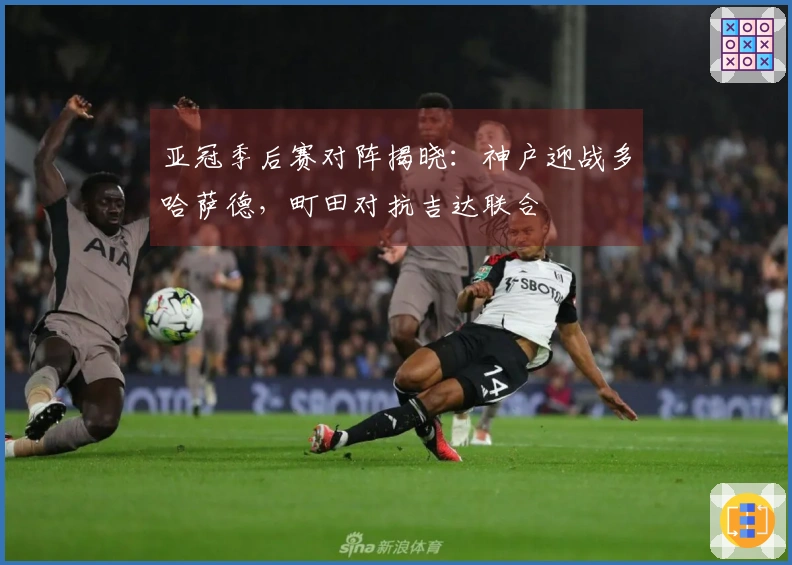 亚冠季后赛对阵揭晓：神户迎战多哈萨德，町田对抗吉达联合