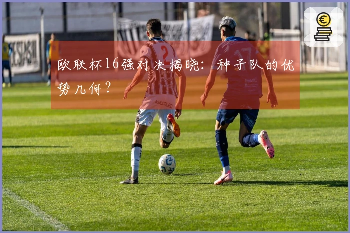 欧联杯16强对决揭晓：种子队的优势几何？