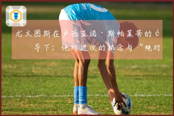 尤文图斯在卢西亚诺·斯帕莱蒂的领导下：他对进攻的执念与“绝对原则”